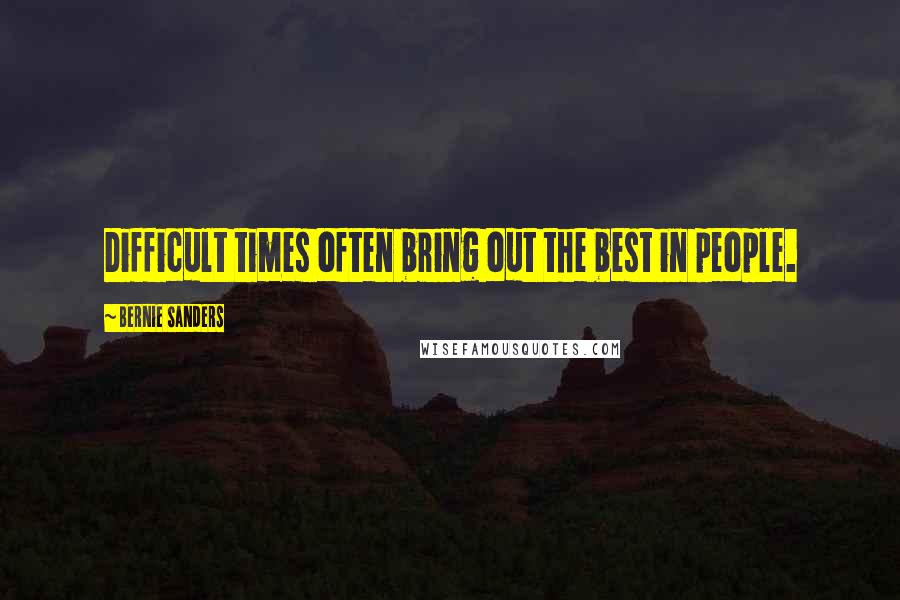 Bernie Sanders Quotes: Difficult times often bring out the best in people.