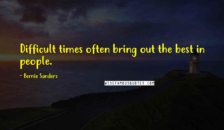 Bernie Sanders Quotes: Difficult times often bring out the best in people.