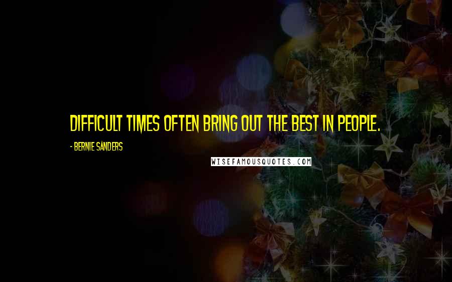 Bernie Sanders Quotes: Difficult times often bring out the best in people.