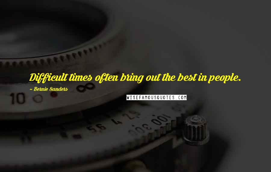 Bernie Sanders Quotes: Difficult times often bring out the best in people.