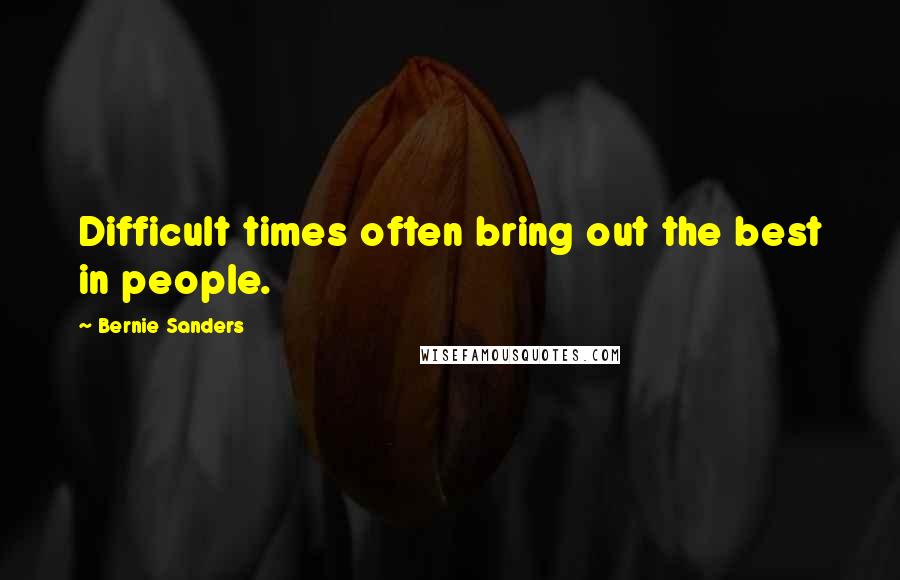 Bernie Sanders Quotes: Difficult times often bring out the best in people.