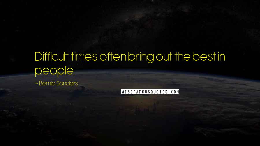 Bernie Sanders Quotes: Difficult times often bring out the best in people.