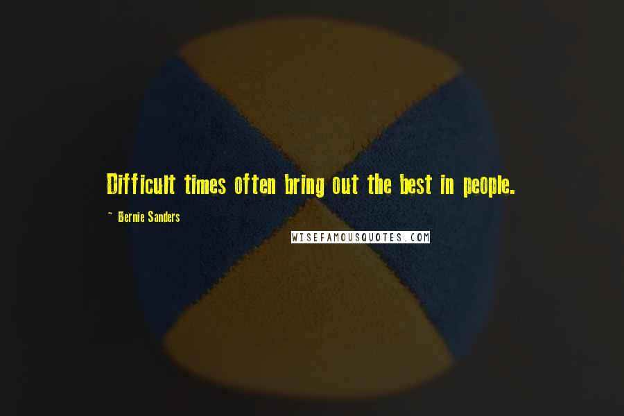 Bernie Sanders Quotes: Difficult times often bring out the best in people.