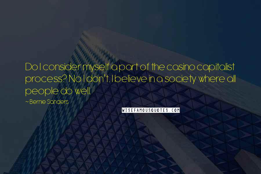 Bernie Sanders Quotes: Do I consider myself a part of the casino capitalist process? No I don't. I believe in a society where all people do well.