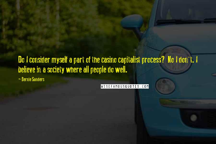 Bernie Sanders Quotes: Do I consider myself a part of the casino capitalist process? No I don't. I believe in a society where all people do well.