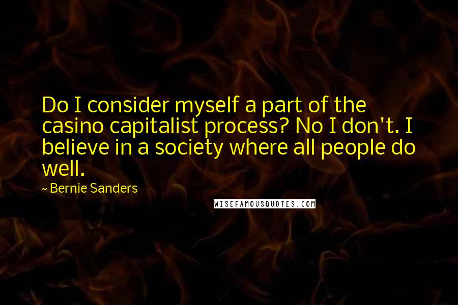 Bernie Sanders Quotes: Do I consider myself a part of the casino capitalist process? No I don't. I believe in a society where all people do well.