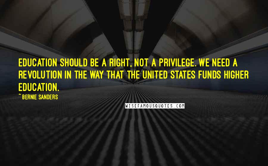 Bernie Sanders Quotes: Education should be a right, not a privilege. We need a revolution in the way that the United States funds higher education.
