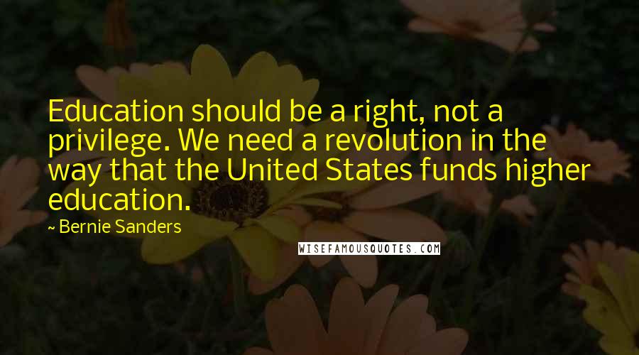 Bernie Sanders Quotes: Education should be a right, not a privilege. We need a revolution in the way that the United States funds higher education.