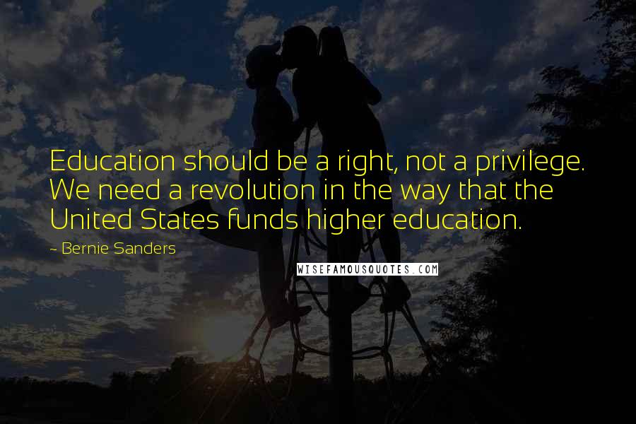 Bernie Sanders Quotes: Education should be a right, not a privilege. We need a revolution in the way that the United States funds higher education.