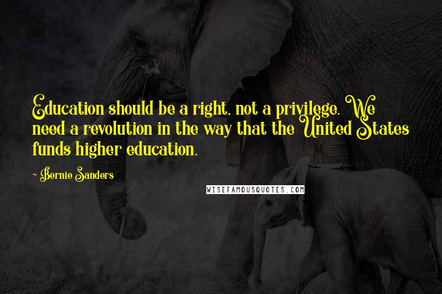 Bernie Sanders Quotes: Education should be a right, not a privilege. We need a revolution in the way that the United States funds higher education.