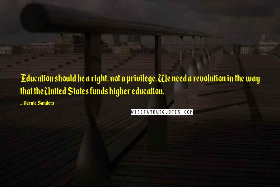 Bernie Sanders Quotes: Education should be a right, not a privilege. We need a revolution in the way that the United States funds higher education.