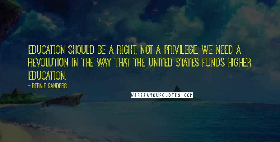 Bernie Sanders Quotes: Education should be a right, not a privilege. We need a revolution in the way that the United States funds higher education.