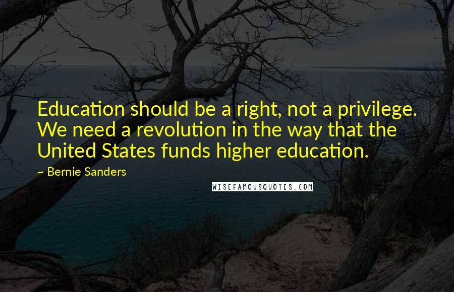 Bernie Sanders Quotes: Education should be a right, not a privilege. We need a revolution in the way that the United States funds higher education.