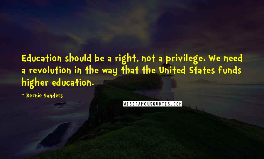 Bernie Sanders Quotes: Education should be a right, not a privilege. We need a revolution in the way that the United States funds higher education.