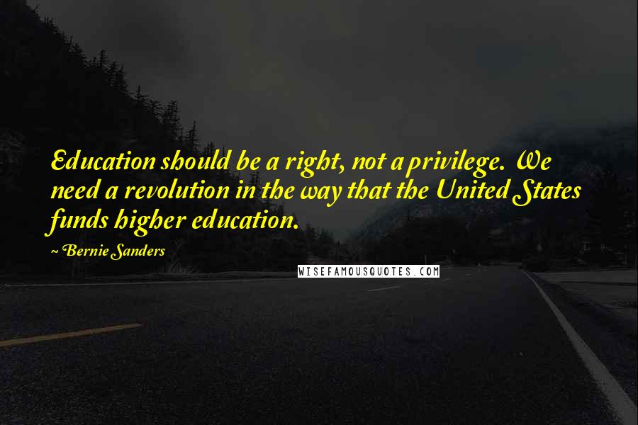 Bernie Sanders Quotes: Education should be a right, not a privilege. We need a revolution in the way that the United States funds higher education.