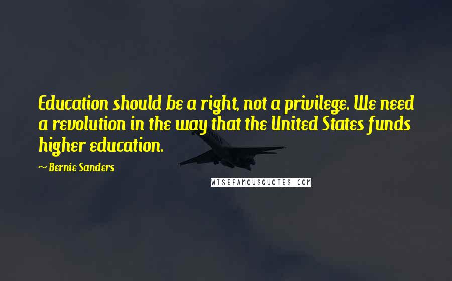 Bernie Sanders Quotes: Education should be a right, not a privilege. We need a revolution in the way that the United States funds higher education.