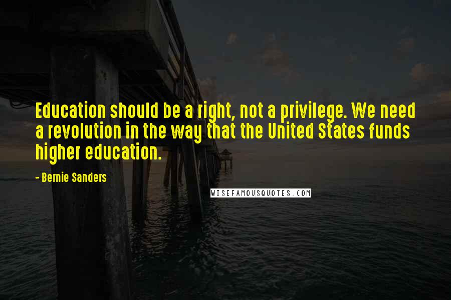 Bernie Sanders Quotes: Education should be a right, not a privilege. We need a revolution in the way that the United States funds higher education.