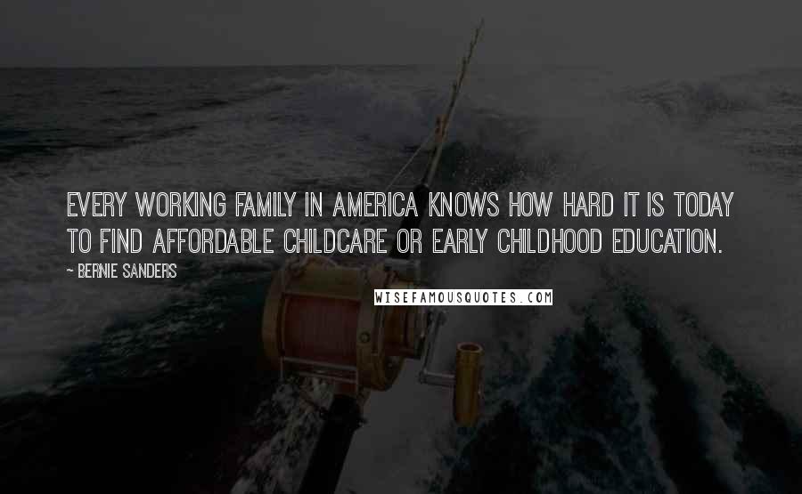 Bernie Sanders Quotes: Every working family in America knows how hard it is today to find affordable childcare or early childhood education.