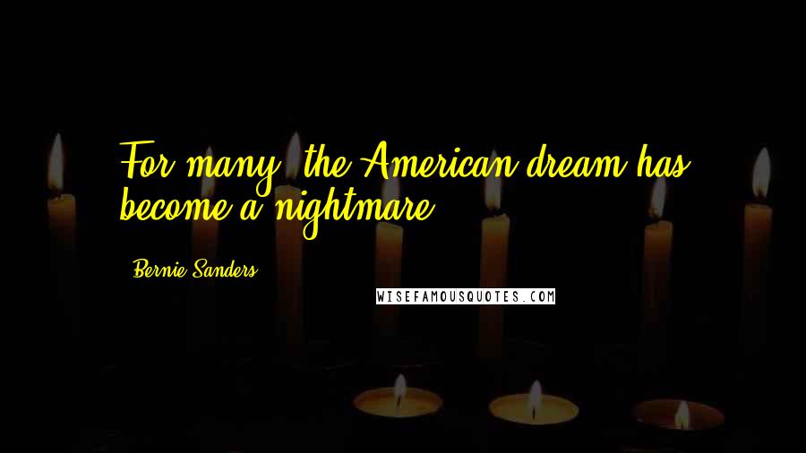 Bernie Sanders Quotes: For many, the American dream has become a nightmare.