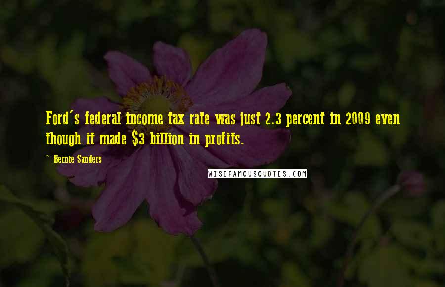 Bernie Sanders Quotes: Ford's federal income tax rate was just 2.3 percent in 2009 even though it made $3 billion in profits.