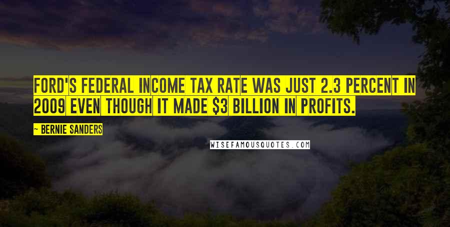 Bernie Sanders Quotes: Ford's federal income tax rate was just 2.3 percent in 2009 even though it made $3 billion in profits.