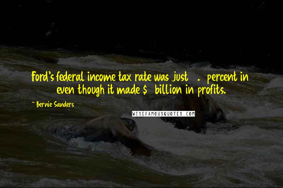 Bernie Sanders Quotes: Ford's federal income tax rate was just 2.3 percent in 2009 even though it made $3 billion in profits.