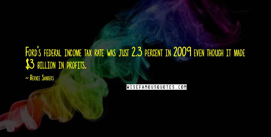 Bernie Sanders Quotes: Ford's federal income tax rate was just 2.3 percent in 2009 even though it made $3 billion in profits.