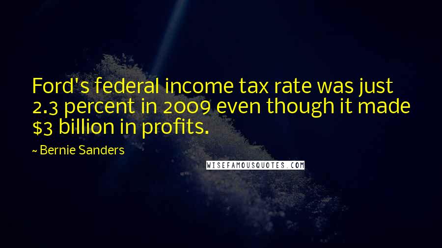 Bernie Sanders Quotes: Ford's federal income tax rate was just 2.3 percent in 2009 even though it made $3 billion in profits.