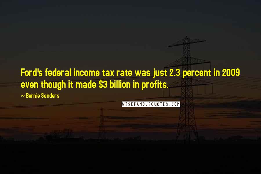 Bernie Sanders Quotes: Ford's federal income tax rate was just 2.3 percent in 2009 even though it made $3 billion in profits.