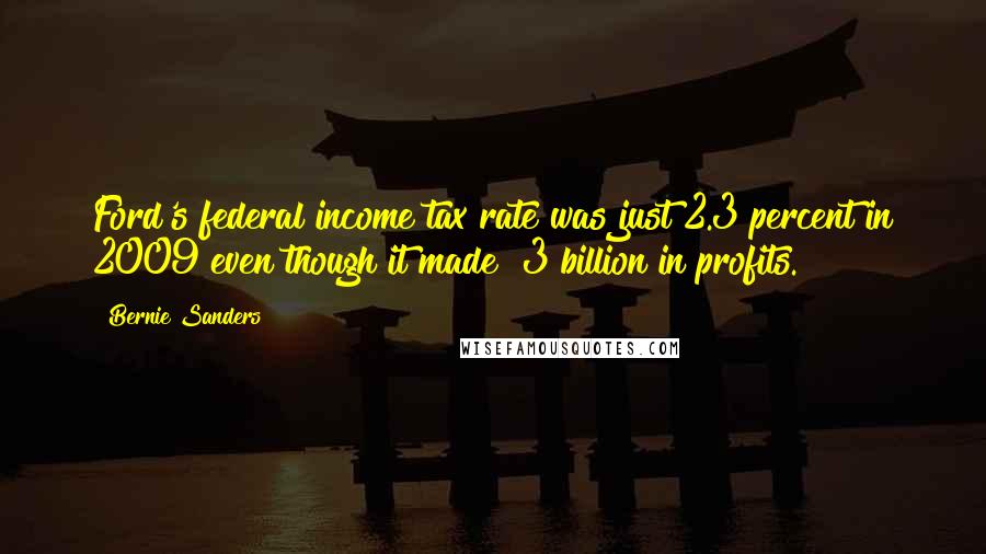 Bernie Sanders Quotes: Ford's federal income tax rate was just 2.3 percent in 2009 even though it made $3 billion in profits.