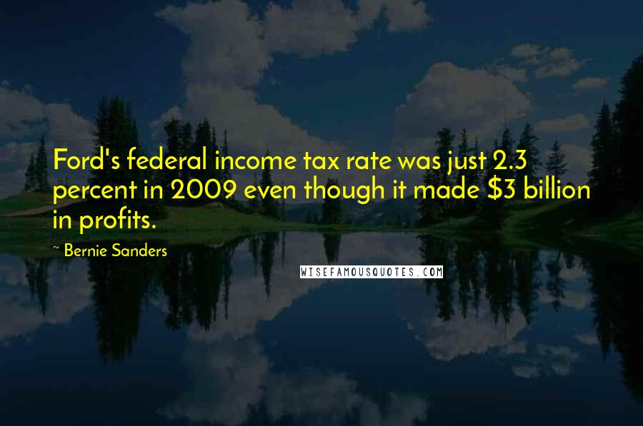 Bernie Sanders Quotes: Ford's federal income tax rate was just 2.3 percent in 2009 even though it made $3 billion in profits.