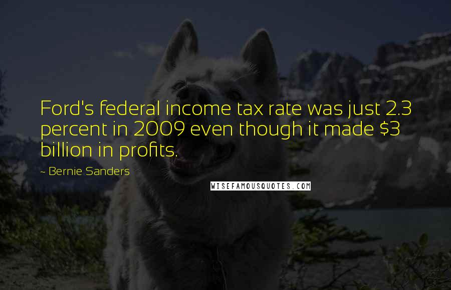 Bernie Sanders Quotes: Ford's federal income tax rate was just 2.3 percent in 2009 even though it made $3 billion in profits.