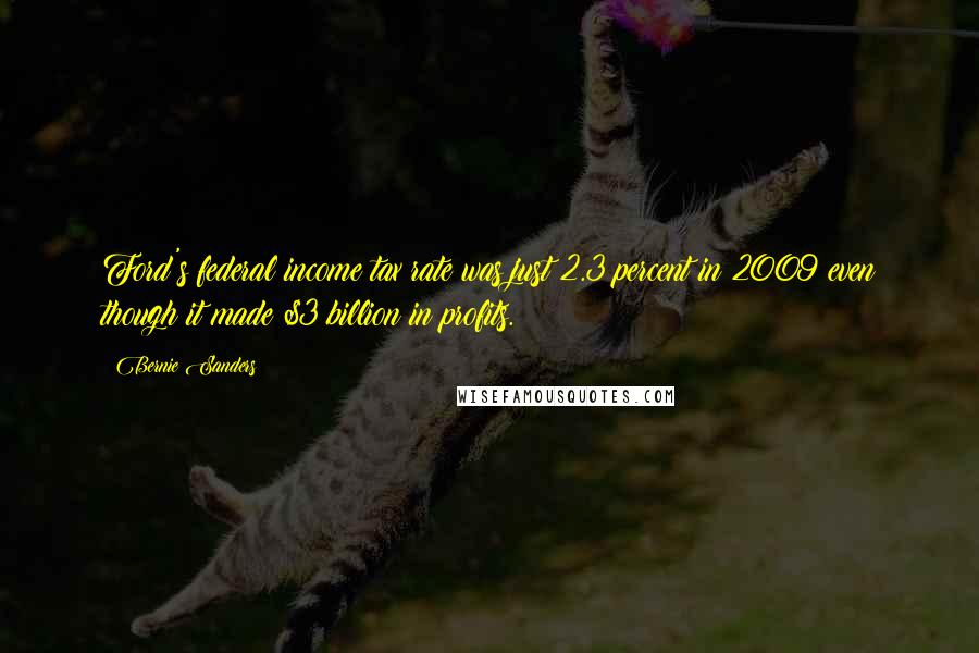 Bernie Sanders Quotes: Ford's federal income tax rate was just 2.3 percent in 2009 even though it made $3 billion in profits.