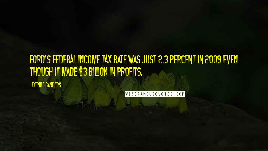 Bernie Sanders Quotes: Ford's federal income tax rate was just 2.3 percent in 2009 even though it made $3 billion in profits.