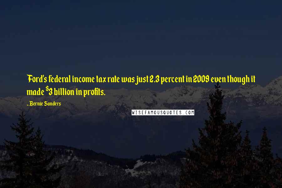 Bernie Sanders Quotes: Ford's federal income tax rate was just 2.3 percent in 2009 even though it made $3 billion in profits.