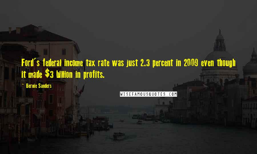 Bernie Sanders Quotes: Ford's federal income tax rate was just 2.3 percent in 2009 even though it made $3 billion in profits.