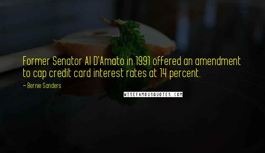 Bernie Sanders Quotes: Former Senator Al D'Amato in 1991 offered an amendment to cap credit card interest rates at 14 percent.