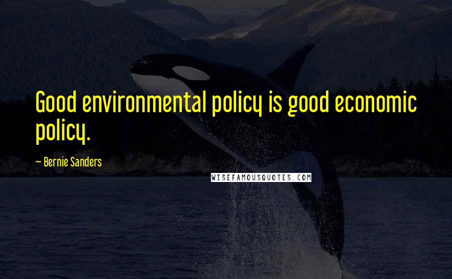 Bernie Sanders Quotes: Good environmental policy is good economic policy.