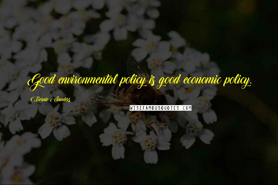 Bernie Sanders Quotes: Good environmental policy is good economic policy.