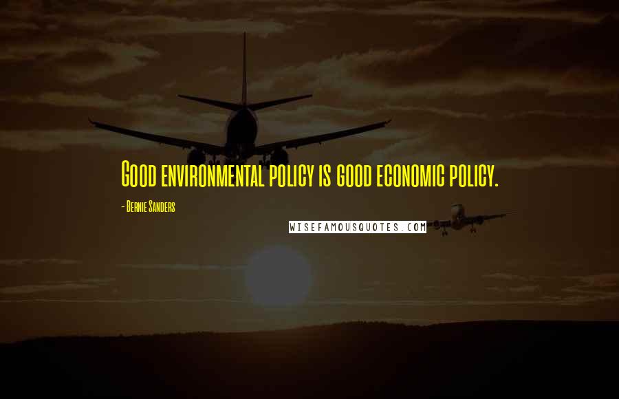 Bernie Sanders Quotes: Good environmental policy is good economic policy.