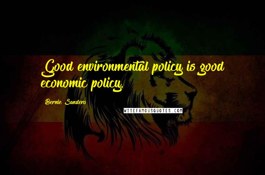 Bernie Sanders Quotes: Good environmental policy is good economic policy.