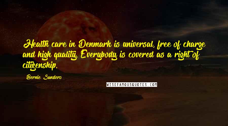 Bernie Sanders Quotes: Health care in Denmark is universal, free of charge and high quality. Everybody is covered as a right of citizenship.