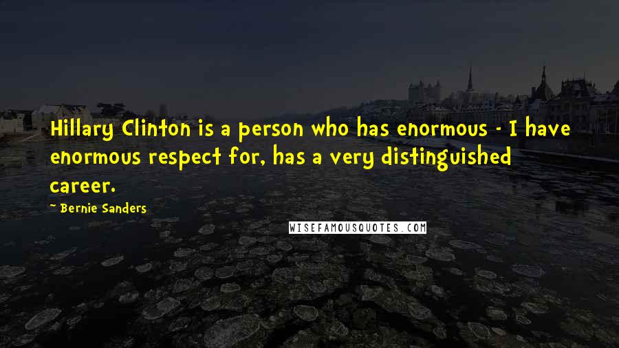 Bernie Sanders Quotes: Hillary Clinton is a person who has enormous - I have enormous respect for, has a very distinguished career.