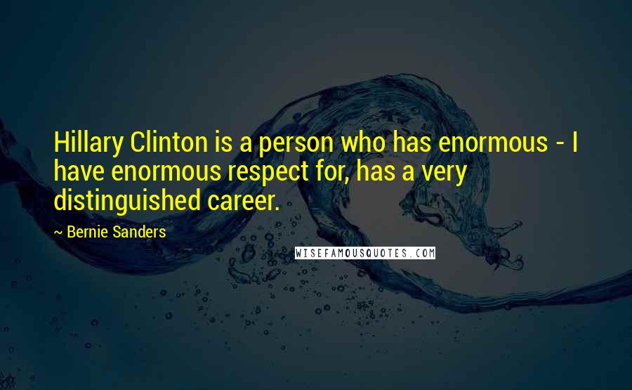 Bernie Sanders Quotes: Hillary Clinton is a person who has enormous - I have enormous respect for, has a very distinguished career.