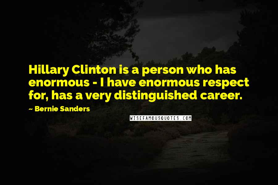 Bernie Sanders Quotes: Hillary Clinton is a person who has enormous - I have enormous respect for, has a very distinguished career.
