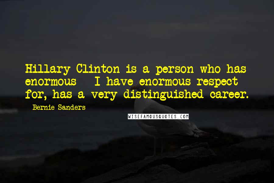 Bernie Sanders Quotes: Hillary Clinton is a person who has enormous - I have enormous respect for, has a very distinguished career.