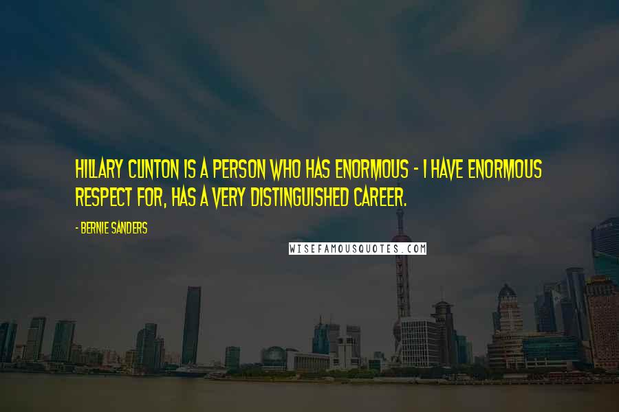 Bernie Sanders Quotes: Hillary Clinton is a person who has enormous - I have enormous respect for, has a very distinguished career.