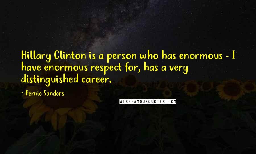 Bernie Sanders Quotes: Hillary Clinton is a person who has enormous - I have enormous respect for, has a very distinguished career.