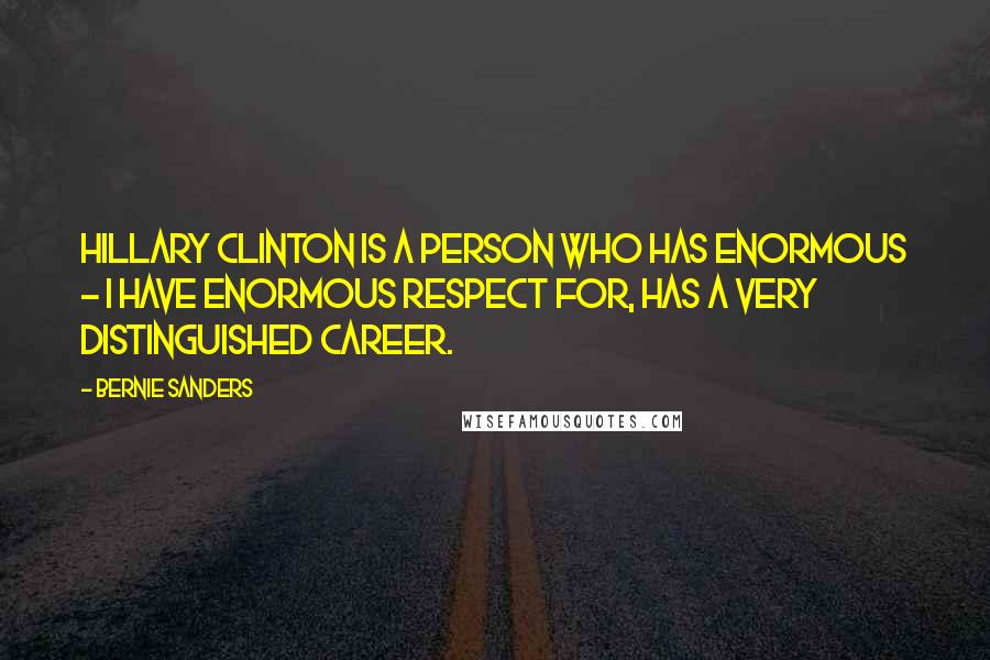 Bernie Sanders Quotes: Hillary Clinton is a person who has enormous - I have enormous respect for, has a very distinguished career.