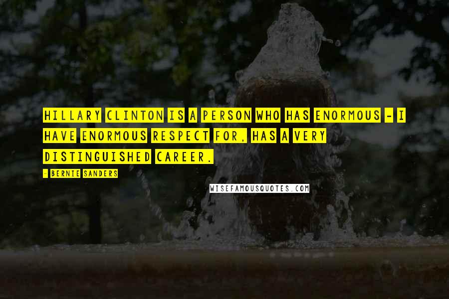 Bernie Sanders Quotes: Hillary Clinton is a person who has enormous - I have enormous respect for, has a very distinguished career.
